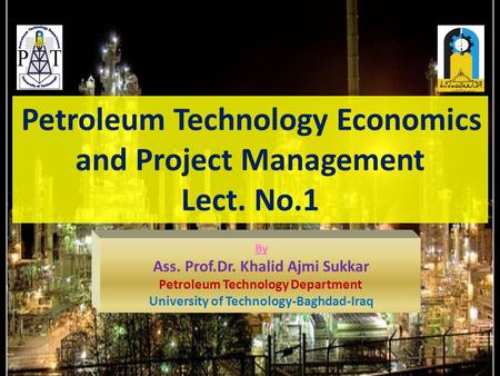 Petroleum Technology Economics and Project Management Lect. No.1 By Ass. Prof.Dr. Khalid Ajmi Sukkar Petroleum Technology Department University of Technology-Baghdad-Iraq.
