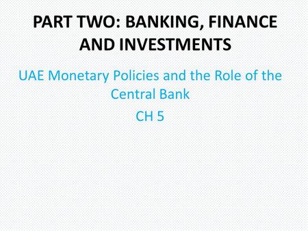 PART TWO: BANKING, FINANCE AND INVESTMENTS UAE Monetary Policies and the Role of the Central Bank CH 5.