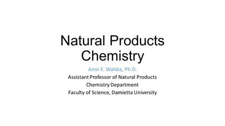 Natural Products Chemistry Amir E. Wahba, Ph.D. Assistant Professor of Natural Products Chemistry Department Faculty of Science, Damietta University.