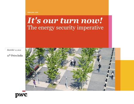 It's our turn now! The energy security imperative www.pwc.com December 11, 2012 11 th Petro India.