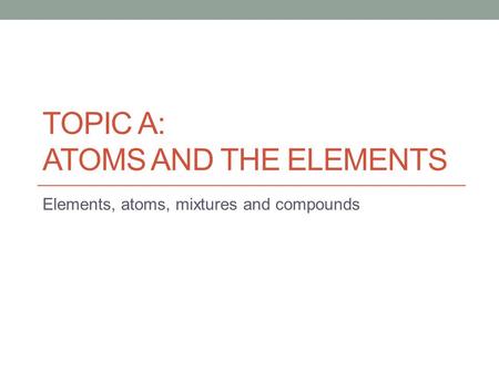 Topic A: Atoms and the Elements