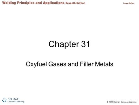 © 2012 Delmar, Cengage Learning Chapter 31 Oxyfuel Gases and Filler Metals.