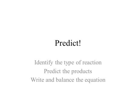 Predict! Identify the type of reaction Predict the products Write and balance the equation.