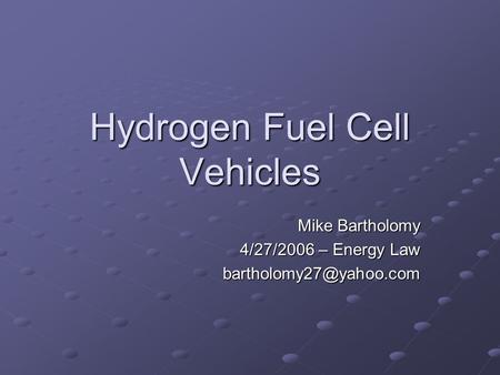 Hydrogen Fuel Cell Vehicles Mike Bartholomy 4/27/2006 – Energy Law