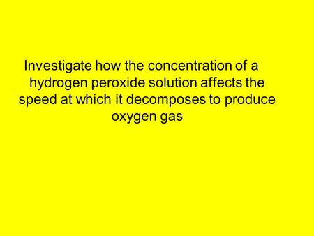 Investigate how the concentration of a hydrogen peroxide solution affects the speed at which it decomposes to produce oxygen gas.