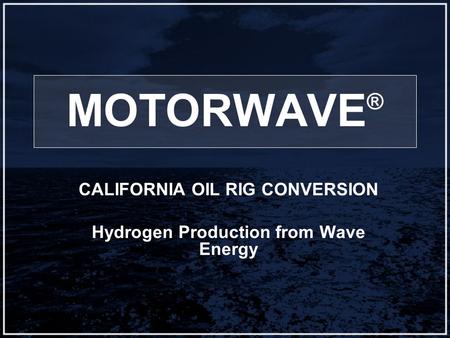 MOTORWAVE ® CALIFORNIA OIL RIG CONVERSION Hydrogen Production from Wave Energy.