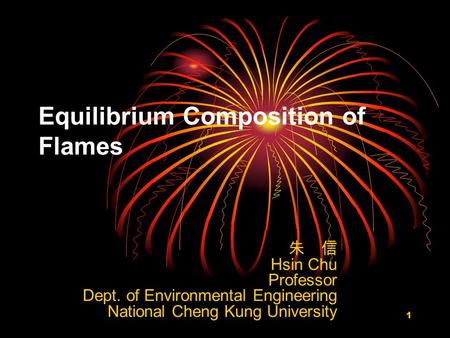 1 Equilibrium Composition of Flames 朱 信 Hsin Chu Professor Dept. of Environmental Engineering National Cheng Kung University.