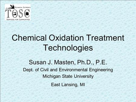 Chemical Oxidation Treatment Technologies Susan J. Masten, Ph.D., P.E. Dept. of Civil and Environmental Engineering Michigan State University East Lansing,