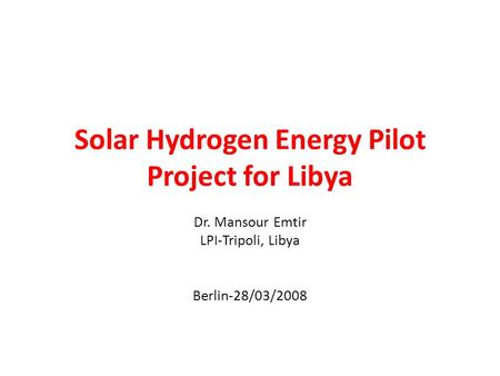 Solar Hydrogen Energy Pilot Project for Libya Dr. Mansour Emtir LPI-Tripoli, Libya Berlin-28/03/2008.