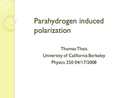 1 Parahydrogen induced polarization Parahydrogen induced polarization Thomas Theis University of California Berkeley Physics 250 04/17/2008.