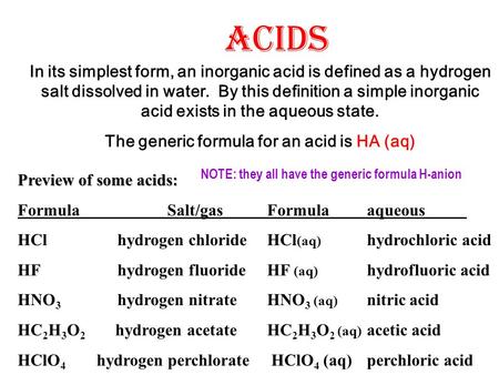 ACIDS In its simplest form, an inorganic acid is defined as a hydrogen salt dissolved in water. By this definition a simple inorganic acid exists in the.