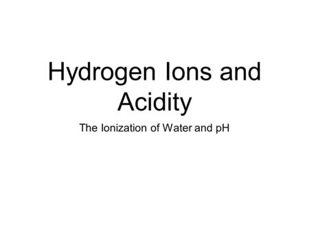 Hydrogen Ions and Acidity The Ionization of Water and pH.
