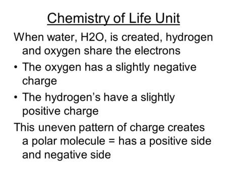 Chemistry of Life Unit When water, H2O, is created, hydrogen and oxygen share the electrons The oxygen has a slightly negative charge The hydrogen’s have.