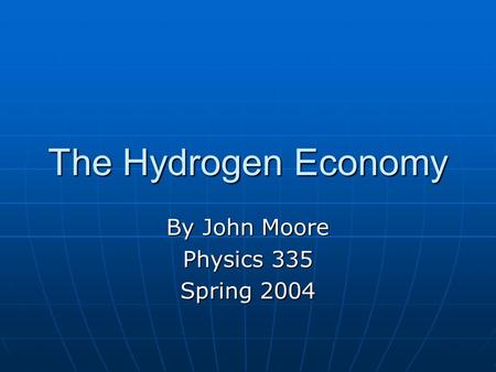 The Hydrogen Economy By John Moore Physics 335 Spring 2004.