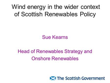 Wind energy in the wider context of Scottish Renewables Policy Sue Kearns Head of Renewables Strategy and Onshore Renewables.