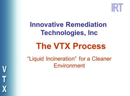 “Liquid Incineration” for a Cleaner Environment The VTX Process Innovative Remediation Technologies, Inc.