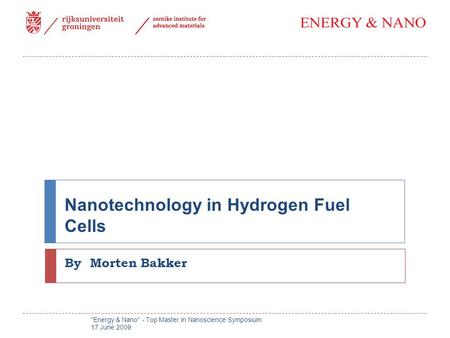Nanotechnology in Hydrogen Fuel Cells By Morten Bakker Energy & Nano - Top Master in Nanoscience Symposium 17 June 2009.