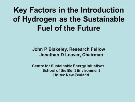Key Factors in the Introduction of Hydrogen as the Sustainable Fuel of the Future John P Blakeley, Research Fellow Jonathan D Leaver, Chairman Centre for.