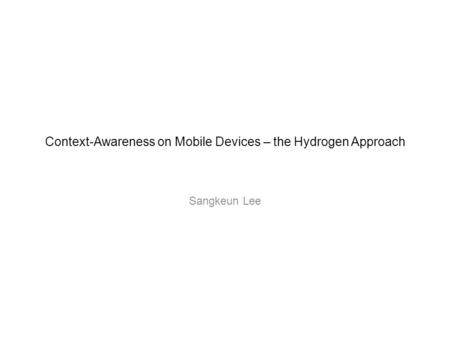 Context-Awareness on Mobile Devices – the Hydrogen Approach Sangkeun Lee.