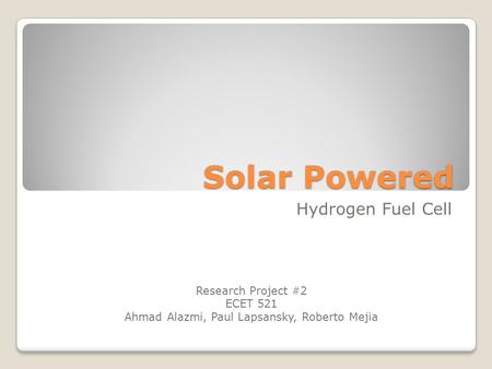 Solar Powered Hydrogen Fuel Cell Research Project #2 ECET 521 Ahmad Alazmi, Paul Lapsansky, Roberto Mejia.