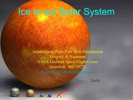 Ice in our Solar System International Polar Year Web Presentation Gregory A. Neumann NASA Goddard Space Flight Center Greenbelt, MD 20771