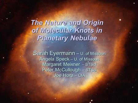 The Nature and Origin of Molecular Knots in Planetary Nebulae Sarah Eyermann – U. of Missouri Angela Speck – U. of Missouri Margaret Meixner – STScI Peter.