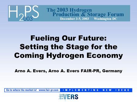 Fueling Our Future: Setting the Stage for the Coming Hydrogen Economy Arno A. Evers, Arno A. Evers FAIR-PR, Germany The 2003 Hydrogen December 3-5, 2003.