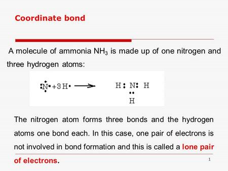 1 A molecule of ammonia NH 3 is made up of one nitrogen and three hydrogen atoms: Coordinate bond The nitrogen atom forms three bonds and the hydrogen.