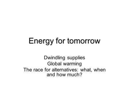 Energy for tomorrow Dwindling supplies Global warming The race for alternatives: what, when and how much?