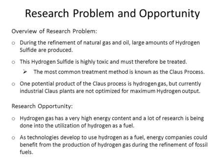 Research Problem and Opportunity Overview of Research Problem: o During the refinement of natural gas and oil, large amounts of Hydrogen Sulfide are produced.