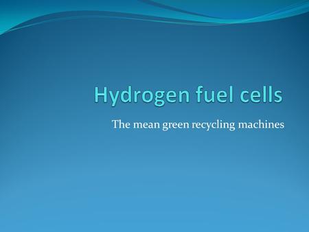 The mean green recycling machines. contents How does a hydrogen fuel cell work ? Examples & pictures Advantages Disadvantages Future quiz time Question.