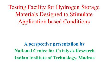 Testing Facility for Hydrogen Storage Materials Designed to Stimulate Application based Conditions A perspective presentation by National Centre for Catalysis.
