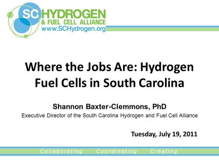Collaborating Coordinating Creating Where the Jobs Are: Hydrogen Fuel Cells in South Carolina Shannon Baxter-Clemmons, PhD Executive Director of the South.