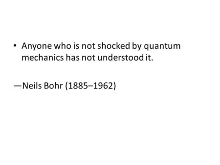 Anyone who is not shocked by quantum mechanics has not understood it. —Neils Bohr (1885–1962)