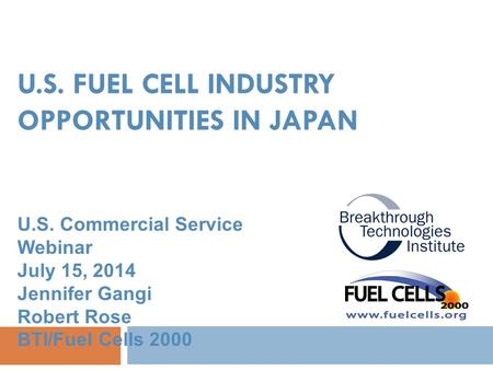 U.S. FUEL CELL INDUSTRY OPPORTUNITIES IN JAPAN U.S. Commercial Service Webinar July 15, 2014 Jennifer Gangi Robert Rose BTI/Fuel Cells 2000.