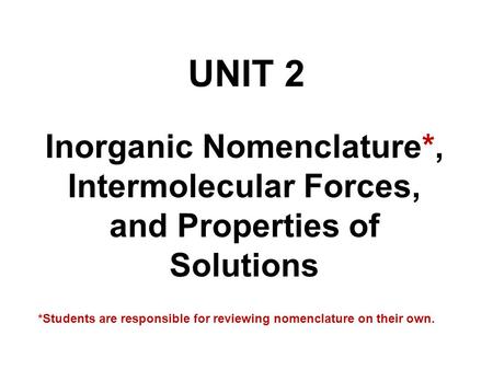 UNIT 2 Inorganic Nomenclature*, Intermolecular Forces, and Properties of Solutions *Students are responsible for reviewing nomenclature on their own.