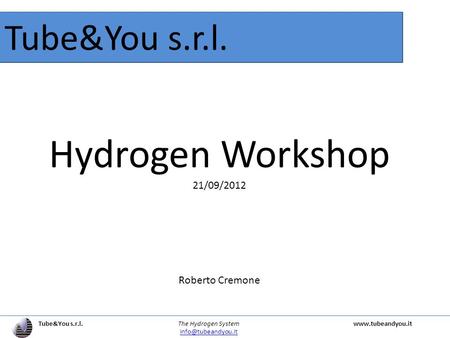 Tube&You s.r.l. The Hydrogen Systemwww.tubeandyou.it Tube&You s.r.l. Hydrogen Workshop 21/09/2012 Roberto Cremone.