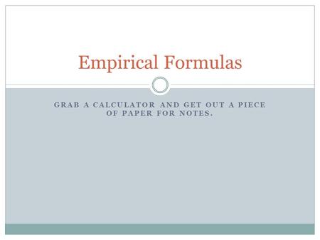 GRAB A CALCULATOR AND GET OUT A PIECE OF PAPER FOR NOTES. Empirical Formulas.