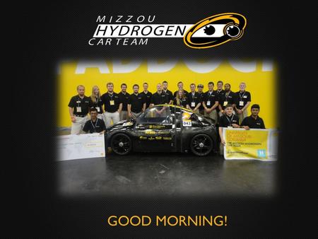GOOD MORNING!. About Us Formerly the Mizzou Solar Car Team Switched fuel source to hydrogen gas in 2006 Built three hydrogen-powered vehicles: TigerGen.