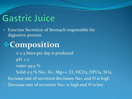  Exocrine Secretion of Stomach responsible for digjustive process.  Composition 2-2.5 liters per day is produced pH 1-2 water 99.5 % Solid 0.5 % Na+,