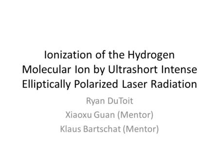 Ionization of the Hydrogen Molecular Ion by Ultrashort Intense Elliptically Polarized Laser Radiation Ryan DuToit Xiaoxu Guan (Mentor) Klaus Bartschat.