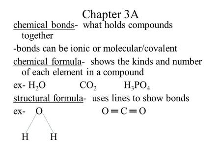 Chapter 3A chemical bonds- what holds compounds together -bonds can be ionic or molecular/covalent chemical formula- shows the kinds and number of each.