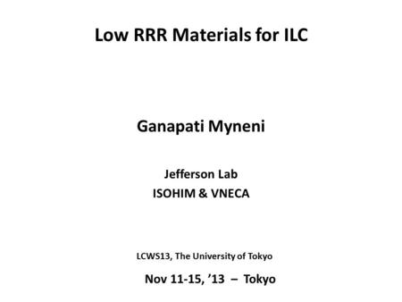 Low RRR Materials for ILC Ganapati Myneni Jefferson Lab ISOHIM & VNECA Nov 11-15, ’13 – Tokyo LCWS13, The University of Tokyo.