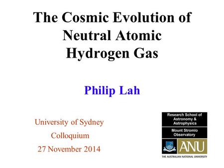 The Cosmic Evolution of Neutral Atomic Hydrogen Gas University of Sydney Colloquium 27 November 2014 Philip Lah.