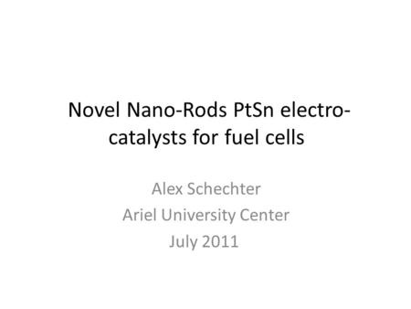 Novel Nano-Rods PtSn electro- catalysts for fuel cells Alex Schechter Ariel University Center July 2011.