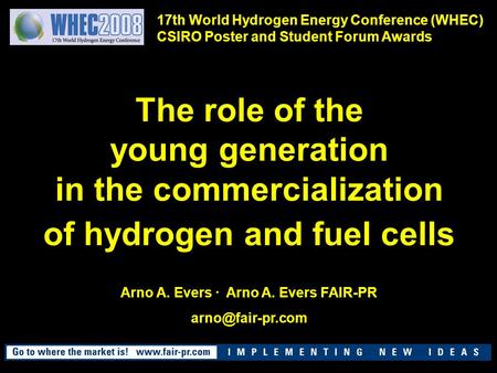 The role of the young generation in the commercialization of hydrogen and fuel cells Arno A. Evers · Arno A. Evers FAIR-PR 17th World.