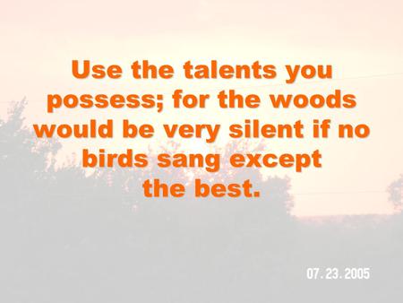 Use the talents you possess; for the woods would be very silent if no birds sang except the best.