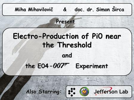 Electro-Production of Pi0 near the Threshold and the E04 – Experiment the E04 – Experiment Miha Mihovilovič & doc. dr. Simon Širca Present Also Starring: