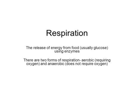 Respiration The release of energy from food (usually glucose) using enzymes There are two forms of respiration- aerobic (requiring oxygen) and anaerobic.