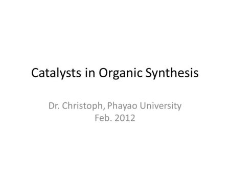 Catalysts in Organic Synthesis Dr. Christoph, Phayao University Feb. 2012.